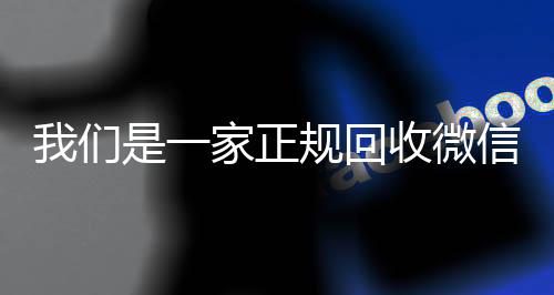 我们是一家正规回收微信个人回收vx秒结号的平台（我们是一家正规回收微信号的平台吗）